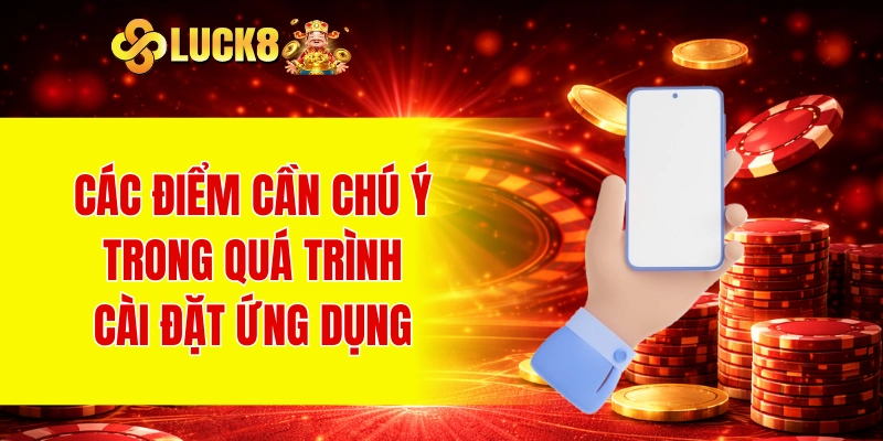 Tải App LUCK8 2 Các điểm cần chú ý trong quá trình cài đặt ứng dụng