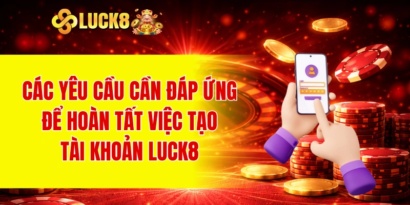 Đăng Ký LUCK8 3 Các yêu cầu cần đáp ứng để hoàn tất việc tạo tài khoản LUCK8