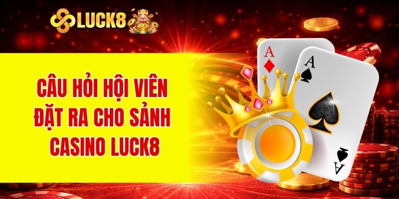 Casino LUCK8 3 Câu hỏi hội viên đặt ra cho sảnh Casino LUCK8