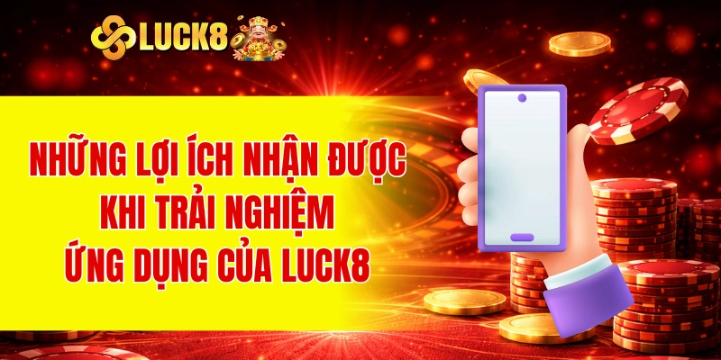 Tải App LUCK8 3 Những lợi ích nhận được khi trải nghiệm ứng dụng của LUCK8