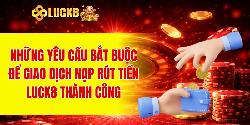Nạp Rút Tiền LUCK8 2 Những yêu cầu bắt buộc để giao dịch nạp rút tiền LUCK8 thành công